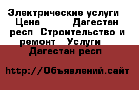 Электрические услуги › Цена ­ 250 - Дагестан респ. Строительство и ремонт » Услуги   . Дагестан респ.